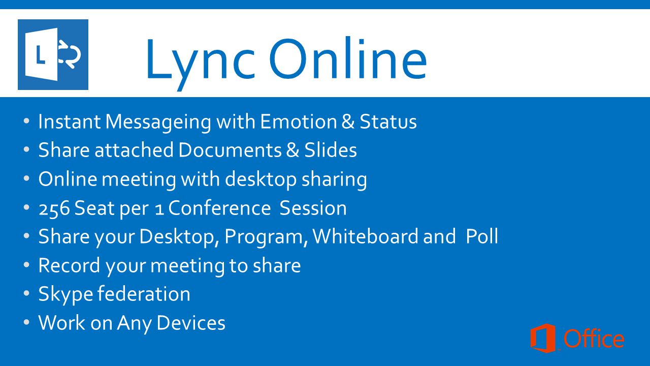 Lync Online Instant Messageing with Emotion & Status Share attached Documents & Slides Online meeting with desktop sharing 256 Seat per 1 Conference Session Share your Desktop, Program, Whiteboard and Poll Record your meeting to share Skype federation Work on Any Devices