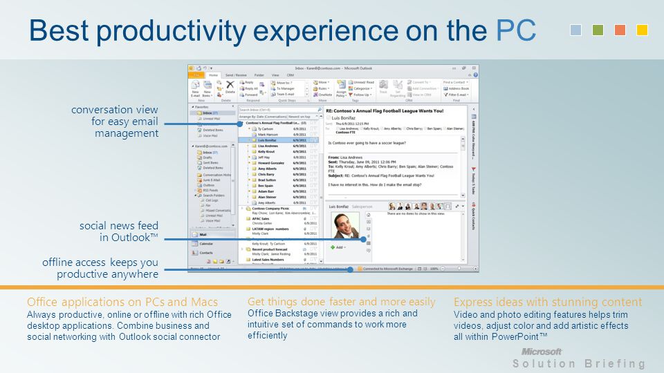 Solution Briefing Best productivity experience on the PC social news feed in Outlook Office applications on PCs and Macs Always productive, online or offline with rich Office desktop applications.