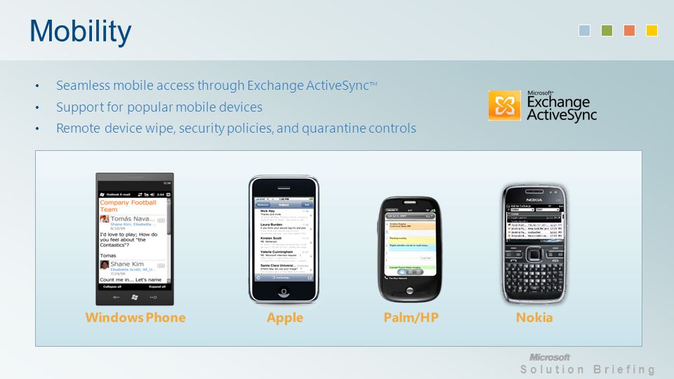 Solution Briefing Mobility Seamless mobile access through Exchange ActiveSync Support for popular mobile devices Remote device wipe, security policies, and quarantine controls