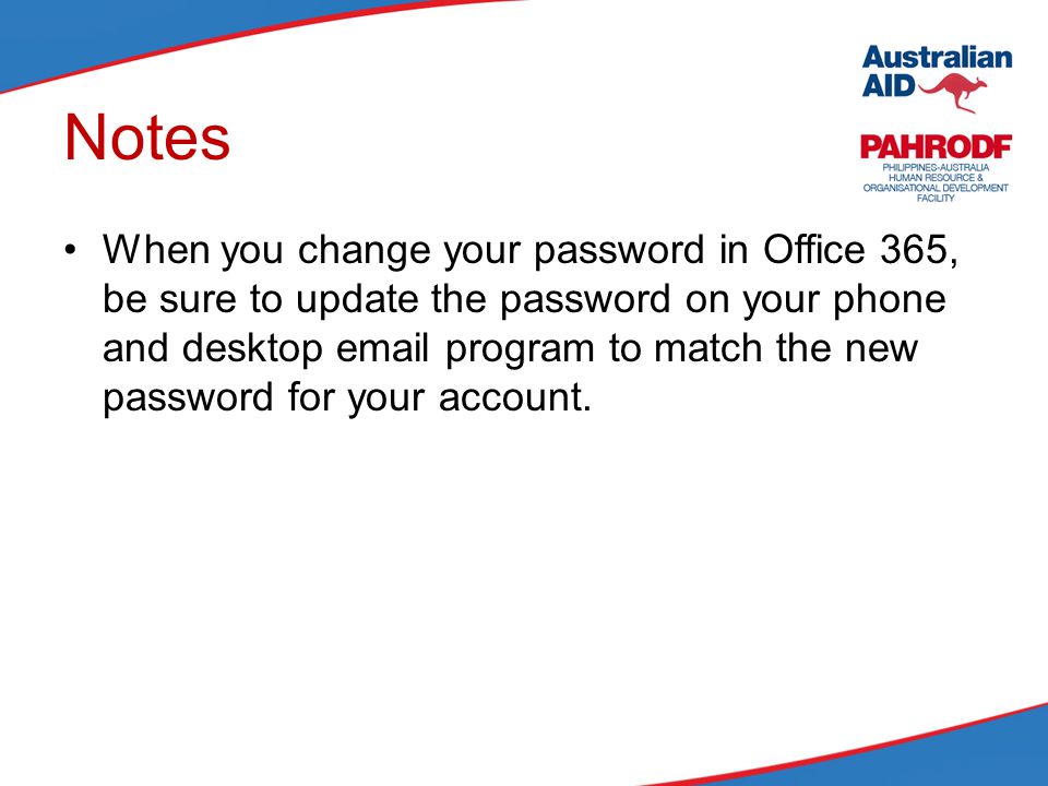 Notes When you change your password in Office 365, be sure to update the password on your phone and desktop  program to match the new password for your account.