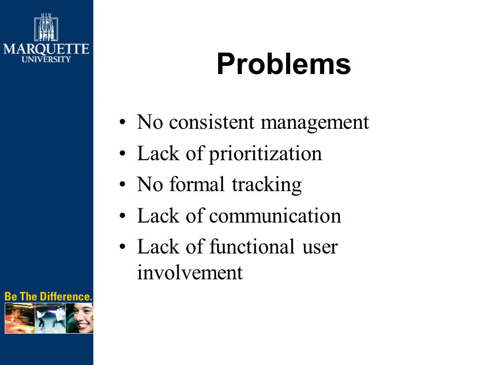 Problems No consistent management Lack of prioritization No formal tracking Lack of communication Lack of functional user involvement
