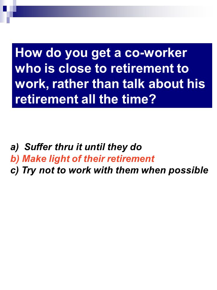 How do you get a co-worker who is close to retirement to work, rather than talk about his retirement all the time.