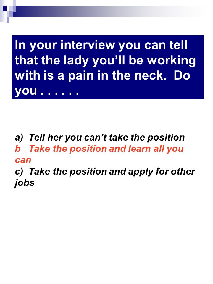 a) Tell her you cant take the position b Take the position and learn all you can c) Take the position and apply for other jobs In your interview you can tell that the lady youll be working with is a pain in the neck.
