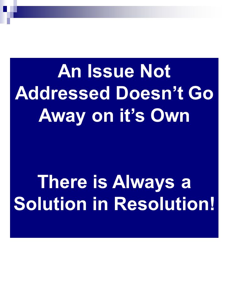 An Issue Not Addressed Doesnt Go Away on its Own There is Always a Solution in Resolution!