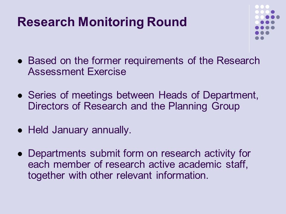 Research Monitoring Round Based on the former requirements of the Research Assessment Exercise Series of meetings between Heads of Department, Directors of Research and the Planning Group Held January annually.