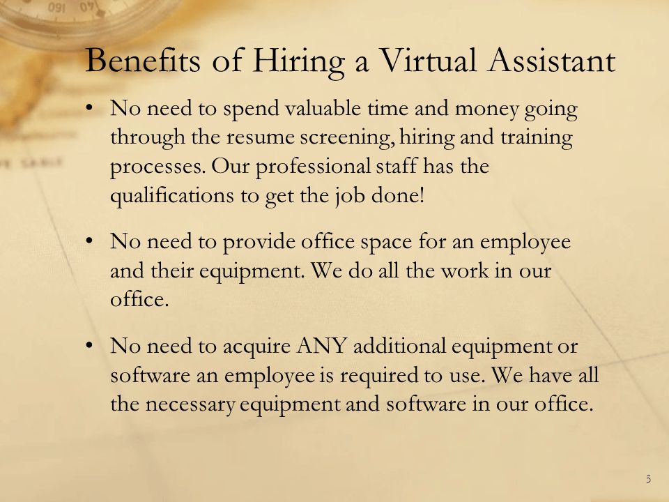Benefits of Hiring a Virtual Assistant 5 No need to spend valuable time and money going through the resume screening, hiring and training processes.