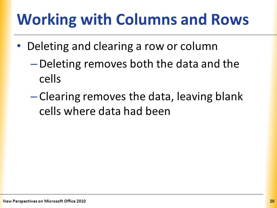 XP Working with Columns and Rows Deleting and clearing a row or column – Deleting removes both the data and the cells – Clearing removes the data, leaving blank cells where data had been New Perspectives on Microsoft Office