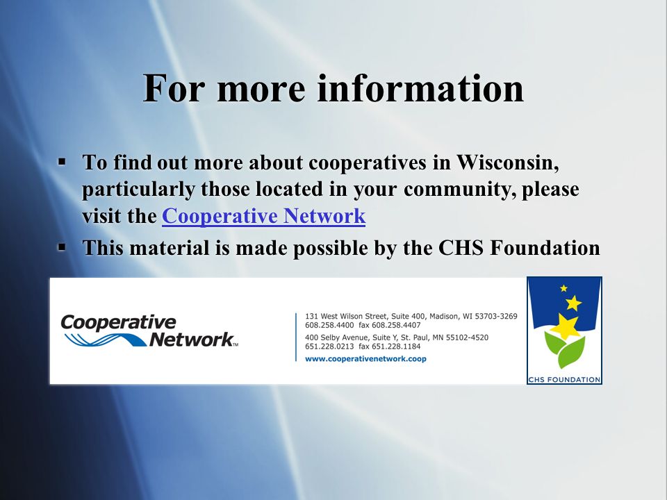 For more information To find out more about cooperatives in Wisconsin, particularly those located in your community, please visit the Cooperative NetworkCooperative Network This material is made possible by the CHS Foundation To find out more about cooperatives in Wisconsin, particularly those located in your community, please visit the Cooperative NetworkCooperative Network This material is made possible by the CHS Foundation