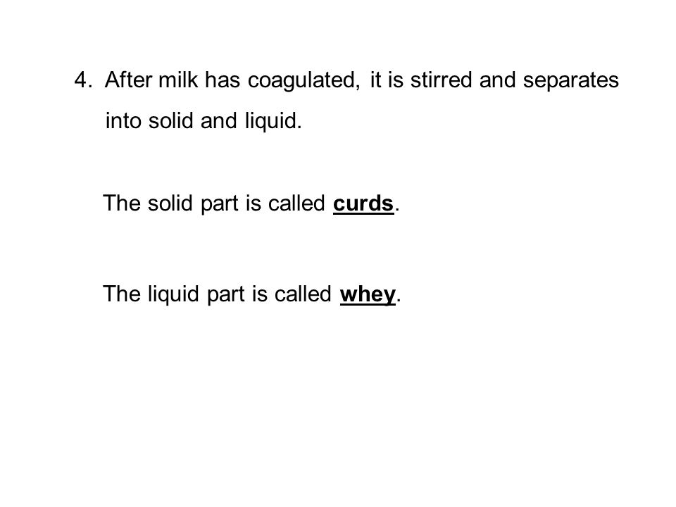 4. After milk has coagulated, it is stirred and separates into solid and liquid.