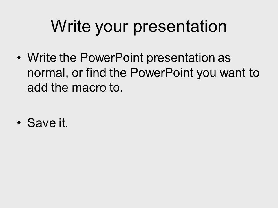 Write the PowerPoint presentation as normal, or find the PowerPoint you want to add the macro to.