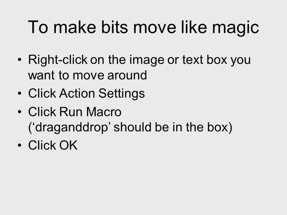 To make bits move like magic Right-click on the image or text box you want to move around Click Action Settings Click Run Macro (draganddrop should be in the box) Click OK