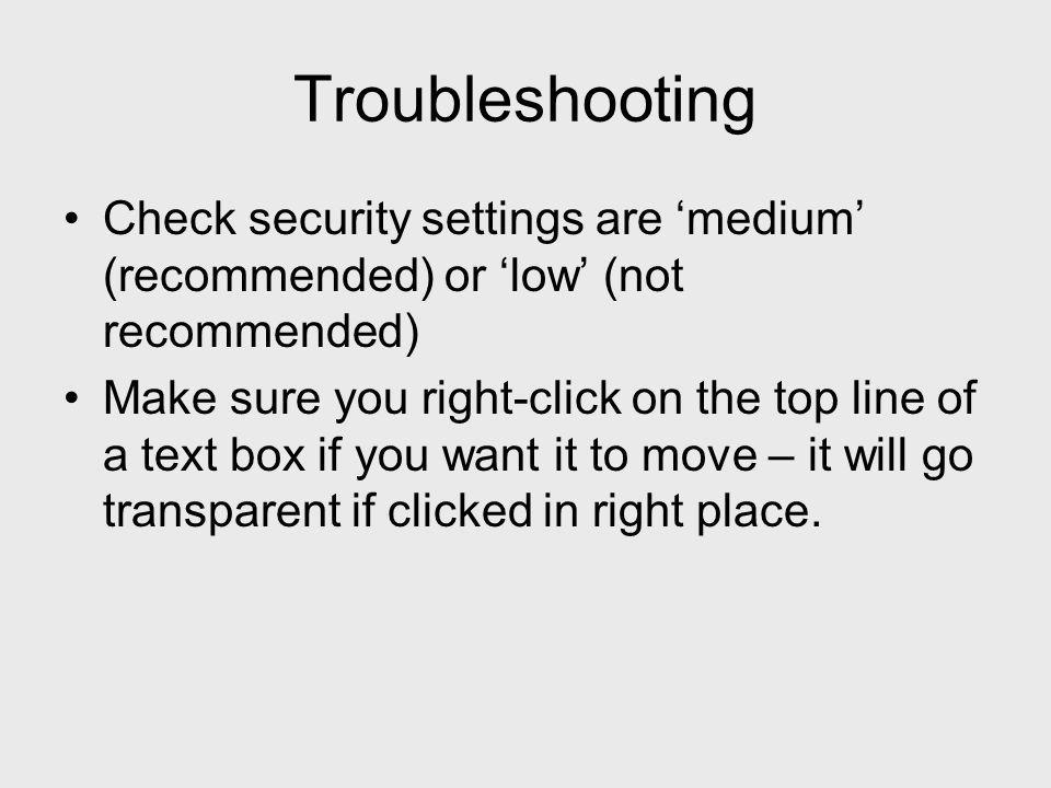 Troubleshooting Check security settings are medium (recommended) or low (not recommended) Make sure you right-click on the top line of a text box if you want it to move – it will go transparent if clicked in right place.