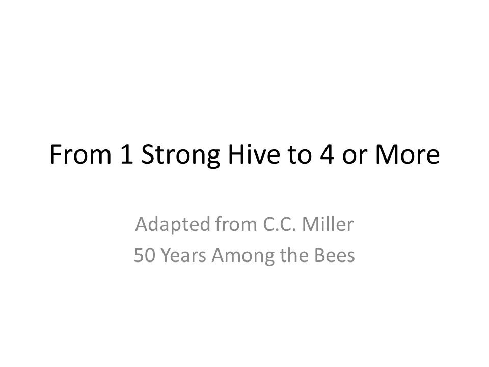 From 1 Strong Hive to 4 or More Adapted from C.C. Miller 50 Years Among the Bees