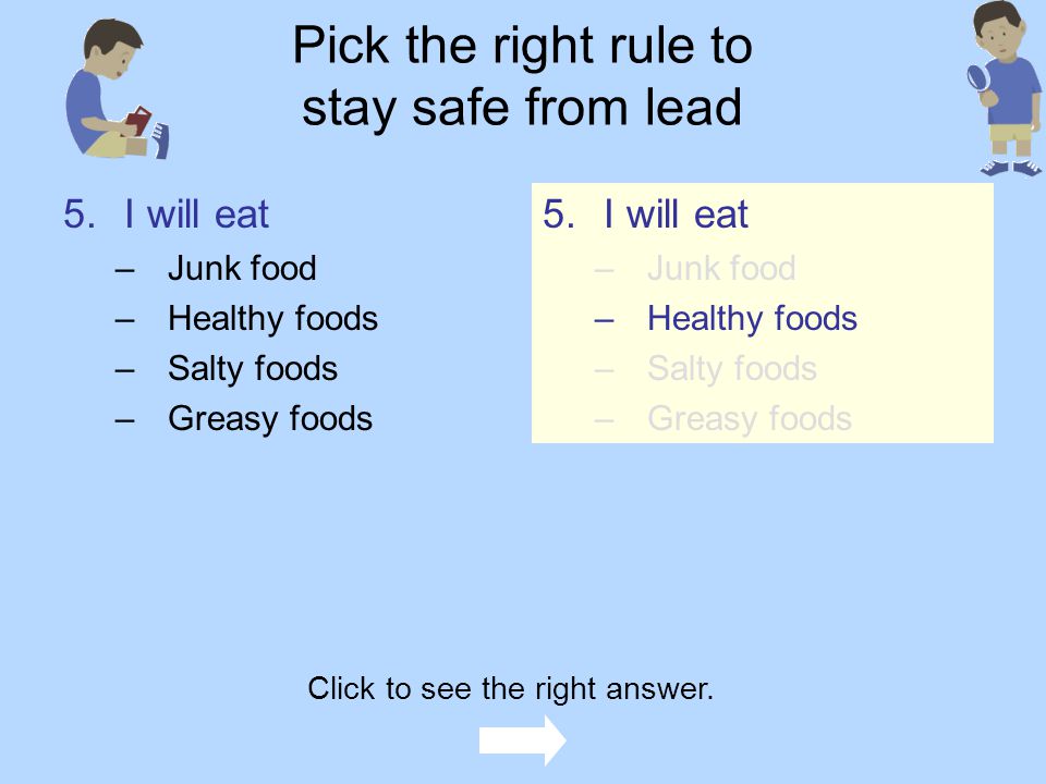 Pick the right rule to stay safe from lead 4.I will wash my _____ after playing and before eating –Hands –Nose –Hat –Books 4.I will wash my _____ after playing and before eating –Hands –Nose –Hat –Books Click to see the right answer.