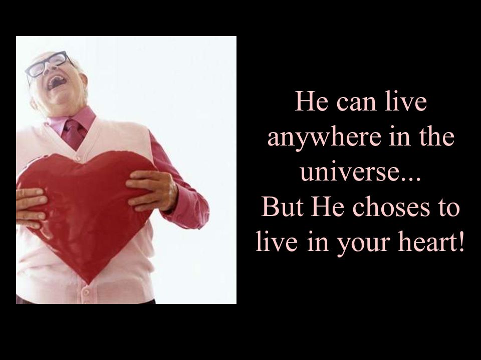 He can live anywhere in the universe... But He choses to live in your heart!