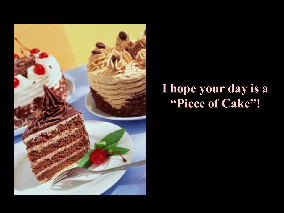 I hope your day is a Piece of Cake!