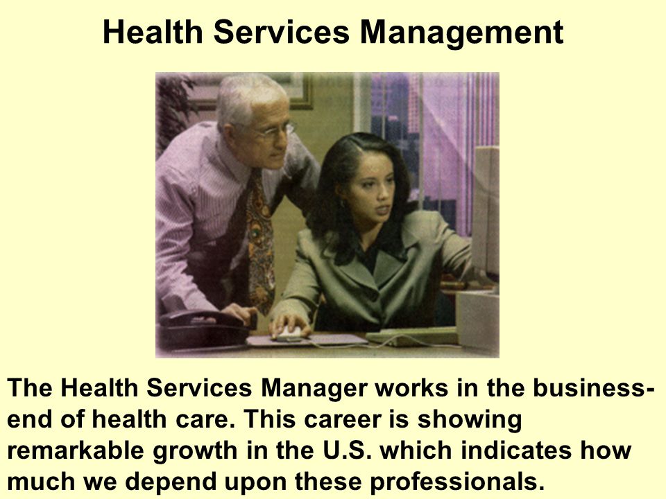 Health Services Management The Health Services Manager works in the business- end of health care.