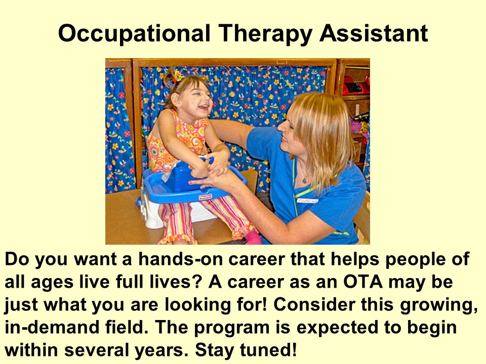 Occupational Therapy Assistant Do you want a hands-on career that helps people of all ages live full lives.