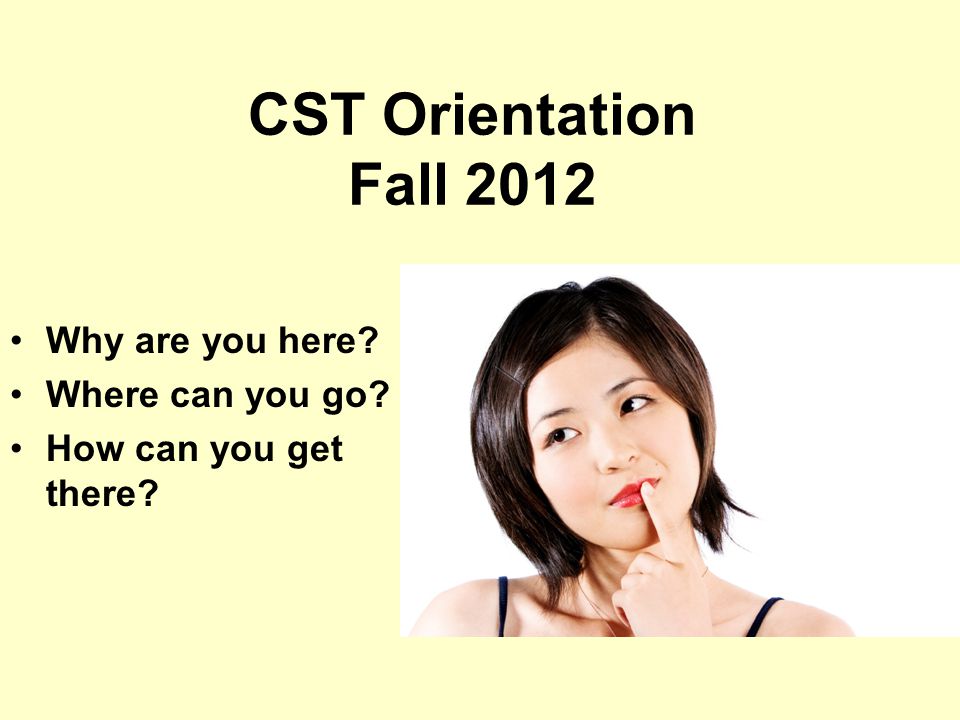 CST Orientation Fall 2012 Why are you here Where can you go How can you get there