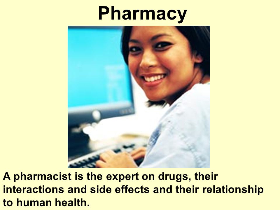 Pharmacy A pharmacist is the expert on drugs, their interactions and side effects and their relationship to human health.
