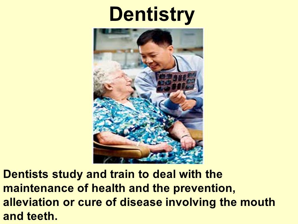 Dentistry Dentists study and train to deal with the maintenance of health and the prevention, alleviation or cure of disease involving the mouth and teeth.