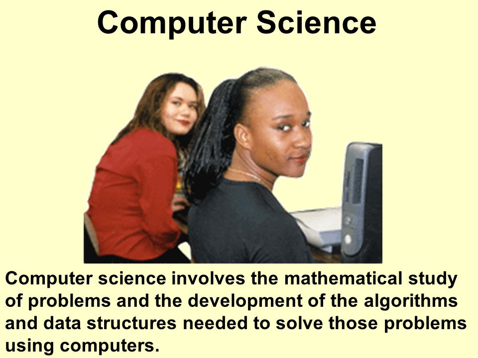 Computer Science Computer science involves the mathematical study of problems and the development of the algorithms and data structures needed to solve those problems using computers.