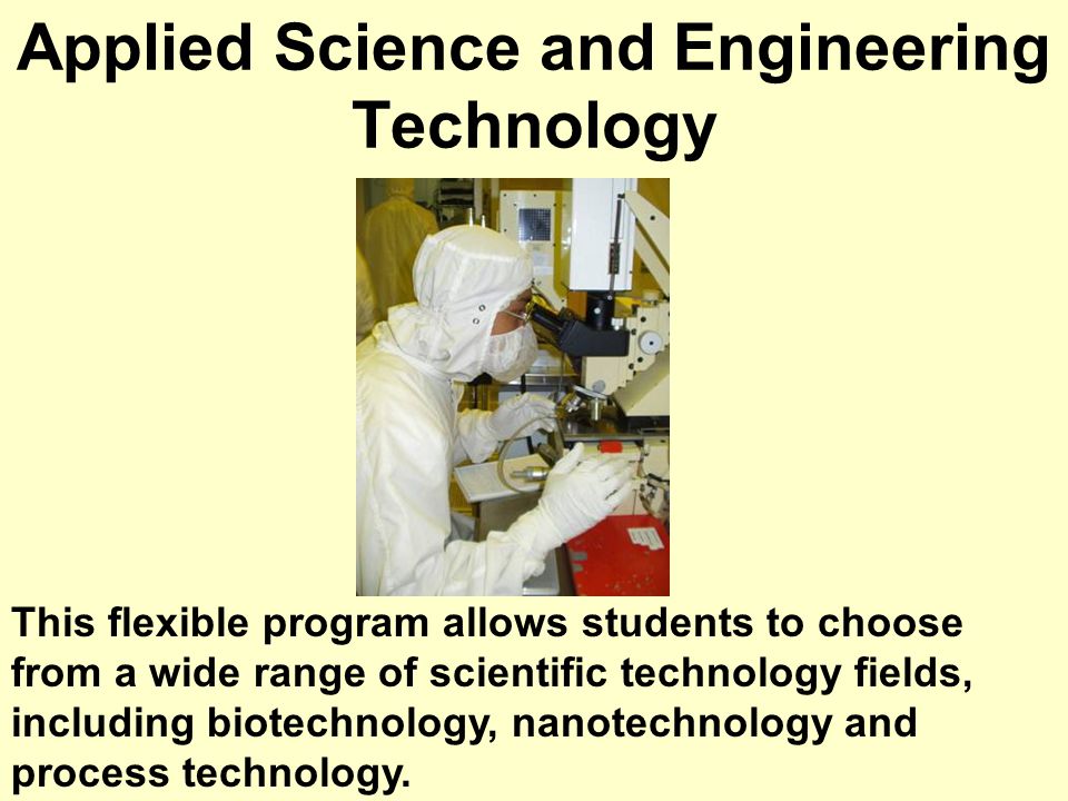 Applied Science and Engineering Technology This flexible program allows students to choose from a wide range of scientific technology fields, including biotechnology, nanotechnology and process technology.