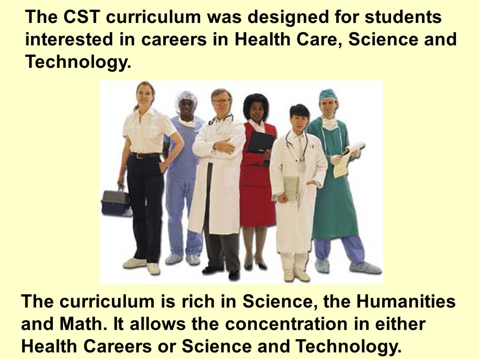 The CST curriculum was designed for students interested in careers in Health Care, Science and Technology.