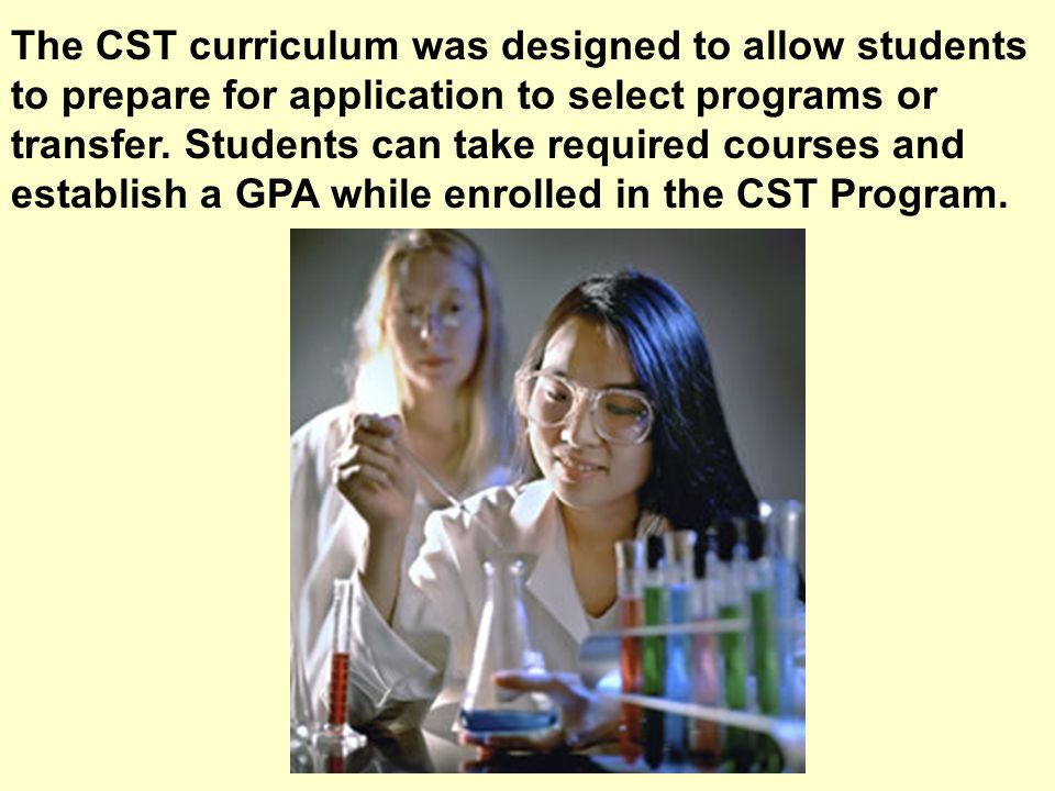 The CST curriculum was designed to allow students to prepare for application to select programs or transfer.