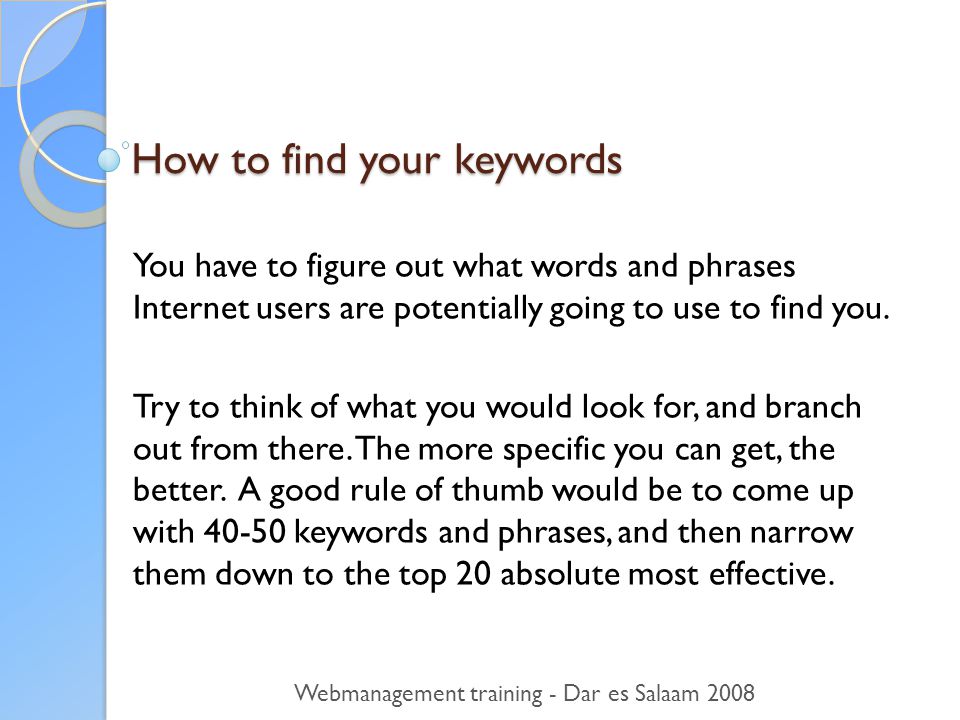 How to find your keywords You have to figure out what words and phrases Internet users are potentially going to use to find you.