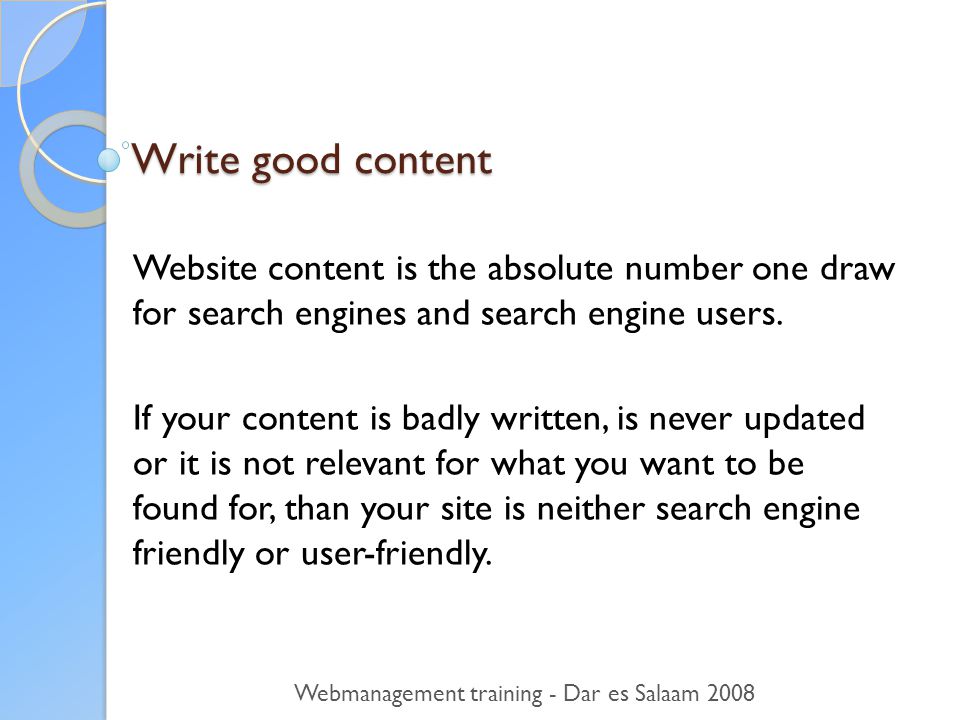 Write good content Website content is the absolute number one draw for search engines and search engine users.