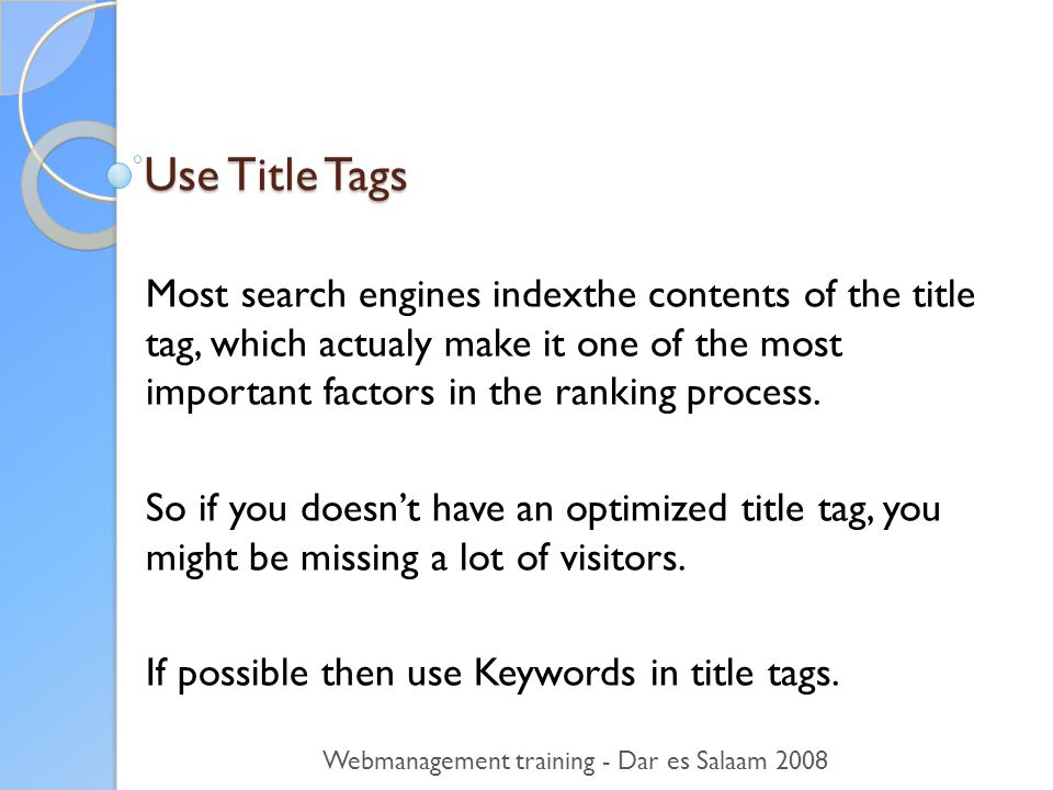 Use Title Tags Most search engines indexthe contents of the title tag, which actualy make it one of the most important factors in the ranking process.