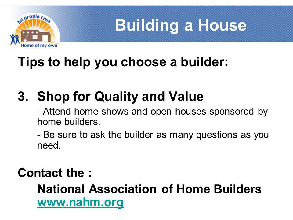 Building a House Tips to help you choose a builder: 3.Shop for Quality and Value - Attend home shows and open houses sponsored by home builders.