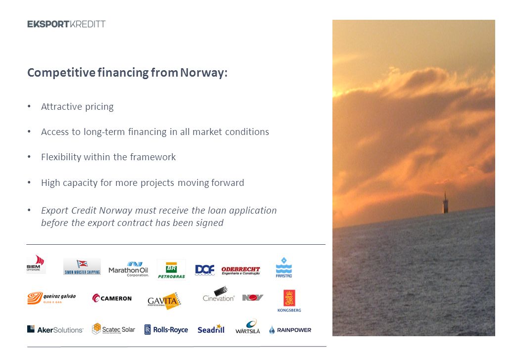 Tittel og innhold med bullets 3 Competitive financing from Norway: • Attractive pricing • Access to long-term financing in all market conditions • Flexibility within the framework • High capacity for more projects moving forward • Export Credit Norway must receive the loan application before the export contract has been signed