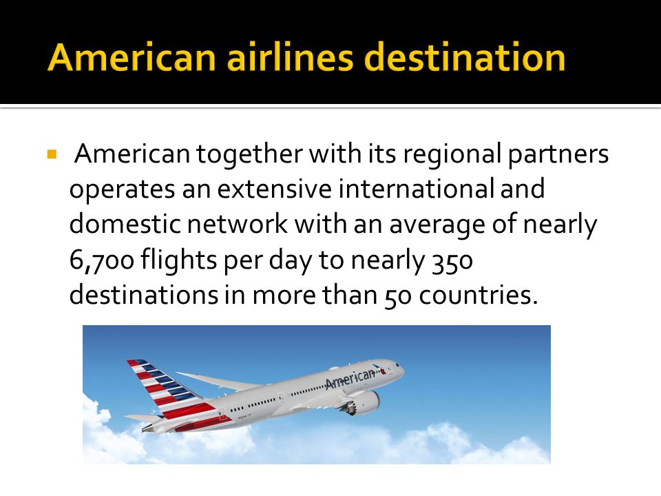  American together with its regional partners operates an extensive international and domestic network with an average of nearly 6,700 flights per day to nearly 350 destinations in more than 50 countries.