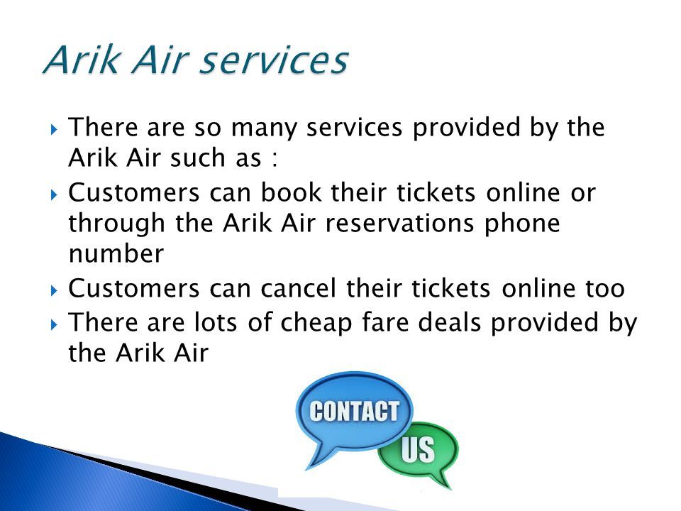  There are so many services provided by the Arik Air such as :  Customers can book their tickets online or through the Arik Air reservations phone number  Customers can cancel their tickets online too  There are lots of cheap fare deals provided by the Arik Air
