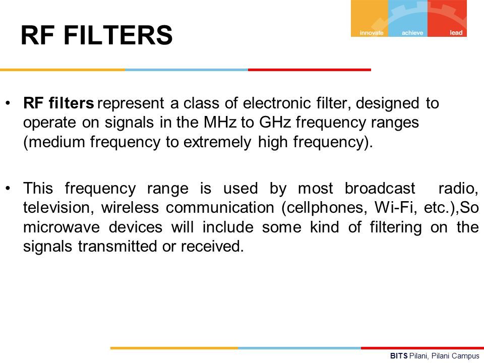 BITS Pilani, Pilani Campus RF FILTERS RF filters represent a class of electronic filter, designed to operate on signals in the MHz to GHz frequency ranges (medium frequency to extremely high frequency).