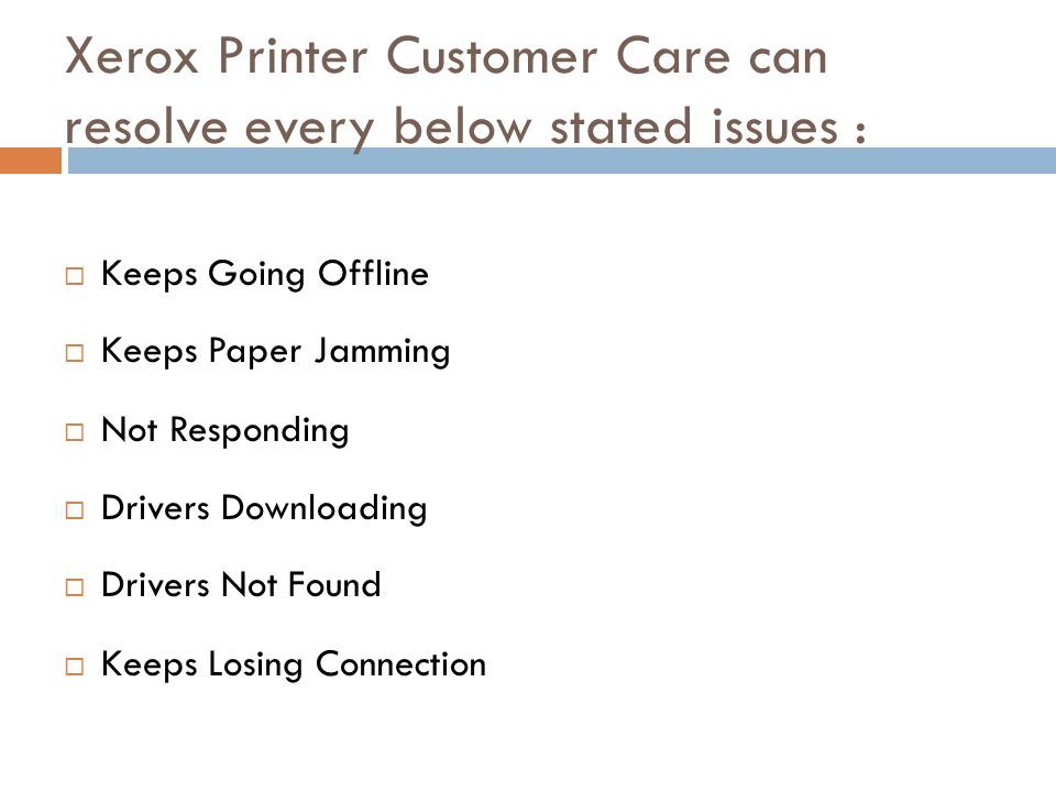 Xerox Printer Customer Care can resolve every below stated issues :  Keeps Going Offline  Keeps Paper Jamming  Not Responding  Drivers Downloading  Drivers Not Found  Keeps Losing Connection
