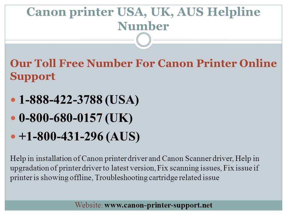 Canon printer USA, UK, AUS Helpline Number Our Toll Free Number For Canon Printer Online Support (USA) (UK) (AUS) Help in installation of Canon printer driver and Canon Scanner driver, Help in upgradation of printer driver to latest version, Fix scanning issues, Fix issue if printer is showing offline, Troubleshooting cartridge related issue Website :