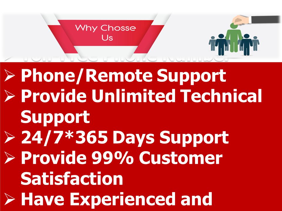  Toll-Free Phone Number  Phone/Remote Support  Provide Unlimited Technical Support  24/7*365 Days Support  Provide 99% Customer Satisfaction  Have Experienced and Certified Technician  Toll-Free Phone Number  Phone/Remote Support  Provide Unlimited Technical Support  24/7*365 Days Support  Provide 99% Customer Satisfaction  Have Experienced and Certified Technician