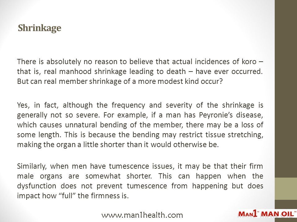 Shrinkage There is absolutely no reason to believe that actual incidences of koro – that is, real manhood shrinkage leading to death – have ever occurred.