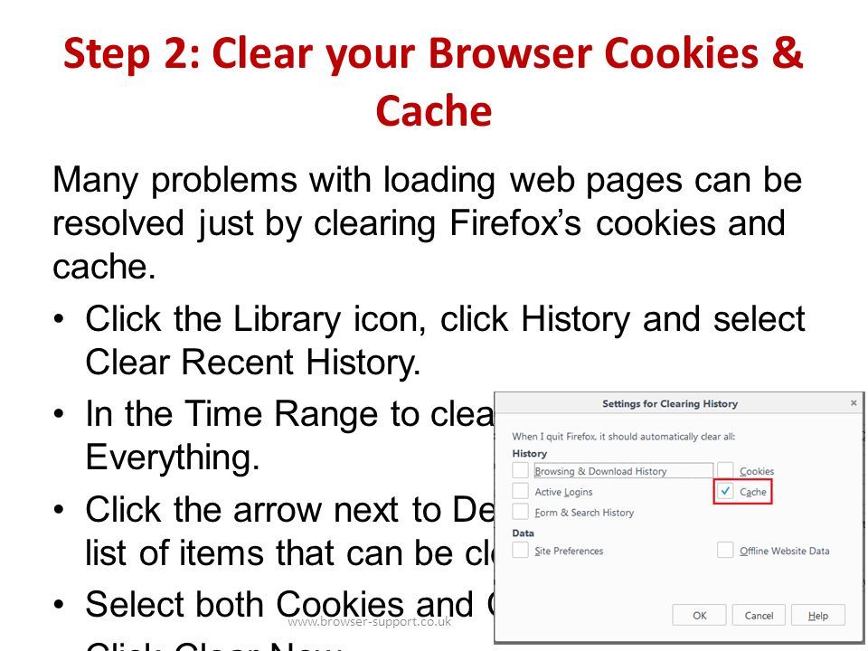 Step 2: Clear your Browser Cookies & Cache Many problems with loading web pages can be resolved just by clearing Firefox’s cookies and cache.