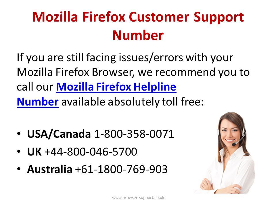 Mozilla Firefox Customer Support Number If you are still facing issues/errors with your Mozilla Firefox Browser, we recommend you to call our Mozilla Firefox Helpline Number available absolutely toll free:Mozilla Firefox Helpline Number USA/Canada UK Australia