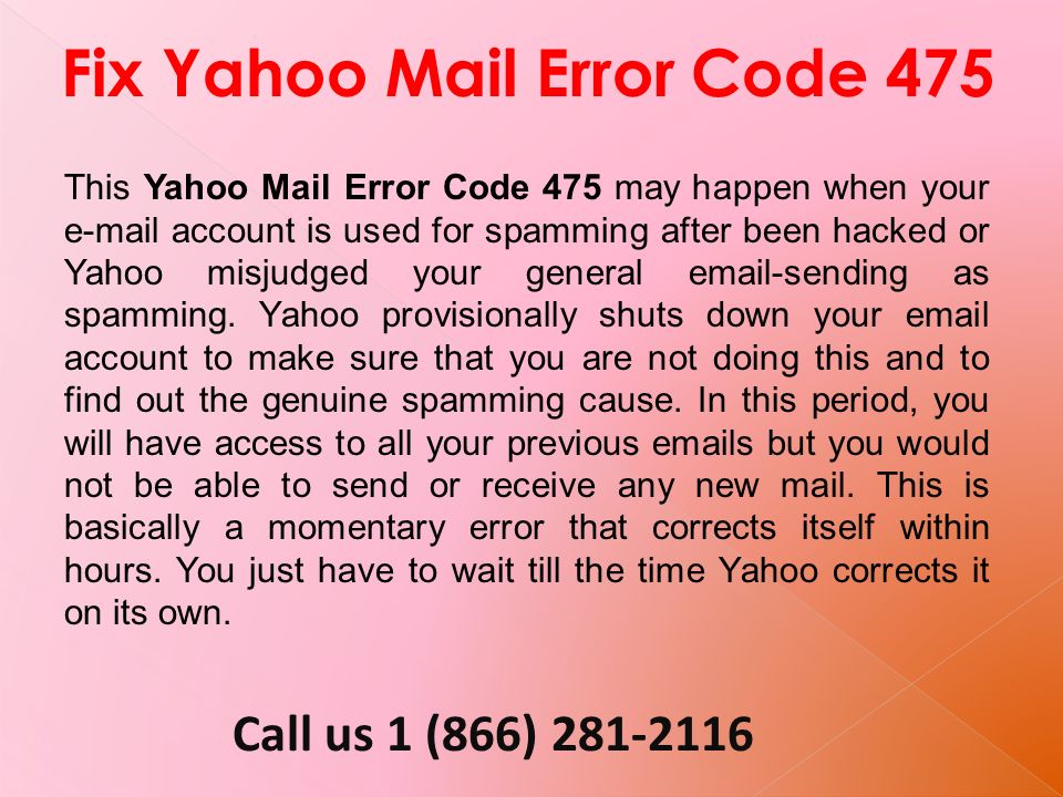 Call us 1 (866) Fix Yahoo Mail Error Code 475 This Yahoo Mail Error Code 475 may happen when your  account is used for spamming after been hacked or Yahoo misjudged your general  -sending as spamming.