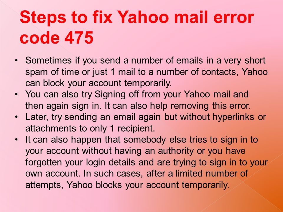 Steps to fix Yahoo mail error code 475 Sometimes if you send a number of  s in a very short spam of time or just 1 mail to a number of contacts, Yahoo can block your account temporarily.