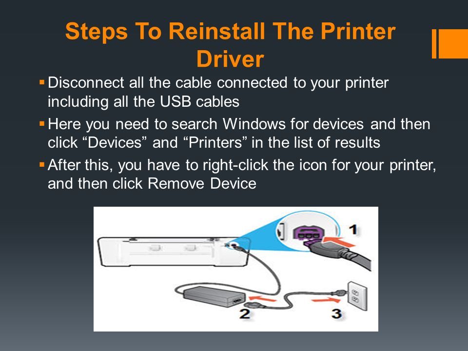 Steps To Reinstall The Printer Driver  Disconnect all the cable connected to your printer including all the USB cables  Here you need to search Windows for devices and then click Devices and Printers in the list of results  After this, you have to right-click the icon for your printer, and then click Remove Device