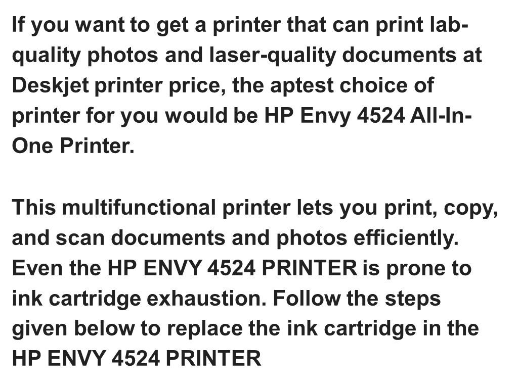 If you want to get a printer that can print lab- quality photos and laser-quality documents at Deskjet printer price, the aptest choice of printer for you would be HP Envy 4524 All-In- One Printer.
