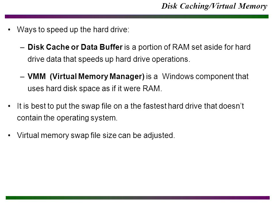 Disk Caching/Virtual Memory Ways to speed up the hard drive: –Disk Cache or Data Buffer is a portion of RAM set aside for hard drive data that speeds up hard drive operations.