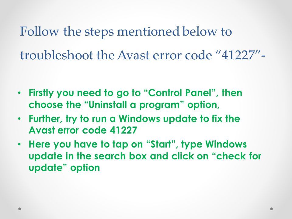 Follow the steps mentioned below to troubleshoot the Avast error code Firstly you need to go to Control Panel , then choose the Uninstall a program option, Further, try to run a Windows update to fix the Avast error code Here you have to tap on Start , type Windows update in the search box and click on check for update option