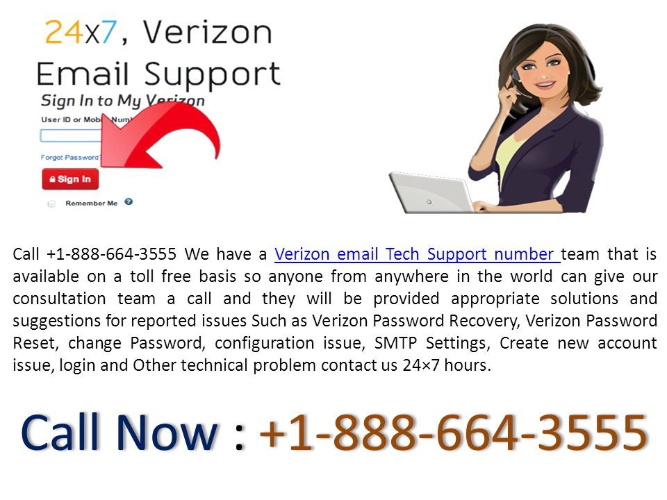 Call Now : Call We have a Verizon  Tech Support number team that is available on a toll free basis so anyone from anywhere in the world can give our consultation team a call and they will be provided appropriate solutions and suggestions for reported issues Such as Verizon Password Recovery, Verizon Password Reset, change Password, configuration issue, SMTP Settings, Create new account issue, login and Other technical problem contact us 24×7 hours.Verizon  Tech Support number
